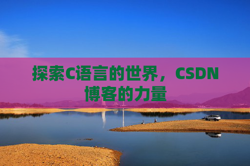 探索C语言的世界,CSDN博客的力量 探索C语言的世界,CSDN博客的力量