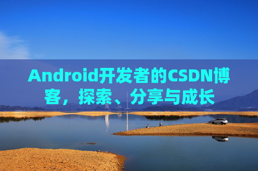 Android开发者的CSDN博客,探索、分享与成长